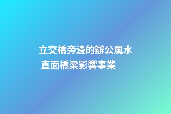 立交橋旁邊的辦公風水 直面橋梁影響事業